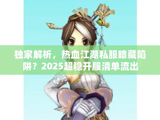 独家解析,热血江湖私服暗藏陷阱?2025超稳开服清单流出 独家解析,热血江湖私服暗藏陷阱?2025超稳开服清单流出