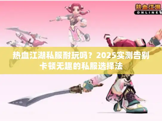 热血江湖私服耐玩吗？2025实测告别卡顿无趣的私服选择法