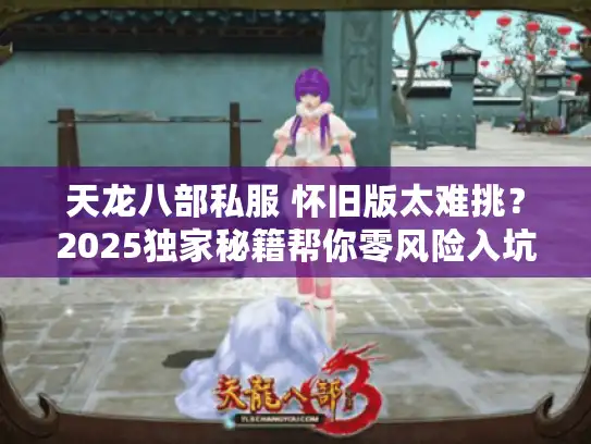 天龙八部私服 怀旧版太难挑？2025独家秘籍帮你零风险入坑