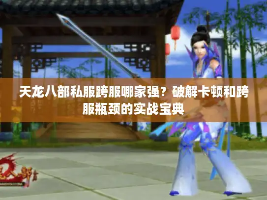 天龙八部私服跨服哪家强?破解卡顿和跨服瓶颈的实战宝典 天龙八部私服跨服哪家强?破解卡顿和跨服瓶颈的实战宝典