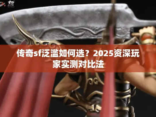 传奇sf泛滥如何选？2025资深玩家实测对比法