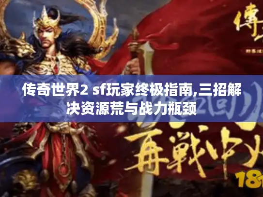 传奇世界2 sf玩家终极指南,三招解决资源荒与战力瓶颈