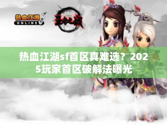 热血江湖sf首区真难选？2025玩家首区破解法曝光
