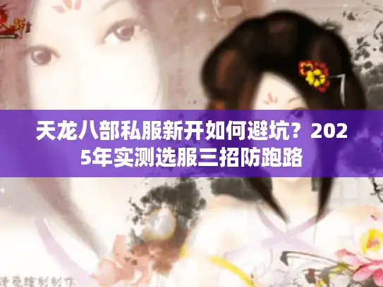 天龙八部私服新开如何避坑？2025年实测选服三招防跑路