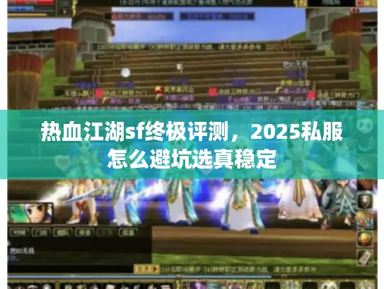 热血江湖sf终极评测,2025私服怎么避坑选真稳定 热血江湖sf终极评测,2025私服怎么避坑选真稳定