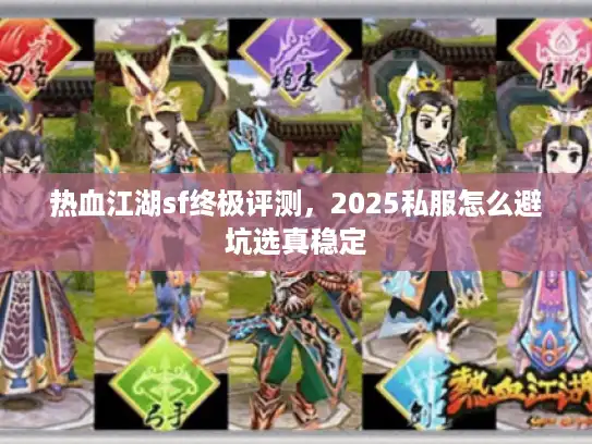 热血江湖sf终极评测,2025私服怎么避坑选真稳定 热血江湖sf终极评测,2025私服怎么避坑选真稳定