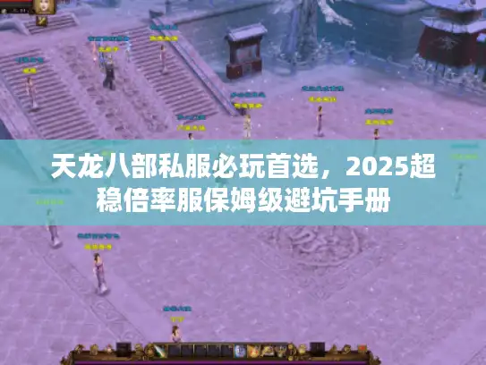 天龙八部私服必玩首选,2025超稳倍率服保姆级避坑手册 天龙八部私服必玩首选,2025超稳倍率服保姆级避坑手册