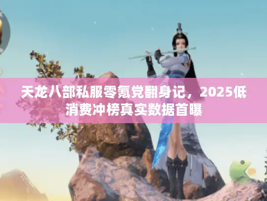 天龙八部私服零氪党翻身记,2025低消费冲榜真实数据首曝 天龙八部私服零氪党翻身记,2025低消费冲榜真实数据首曝