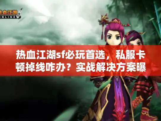 热血江湖sf必玩首选，私服卡顿掉线咋办？实战解决方案曝光