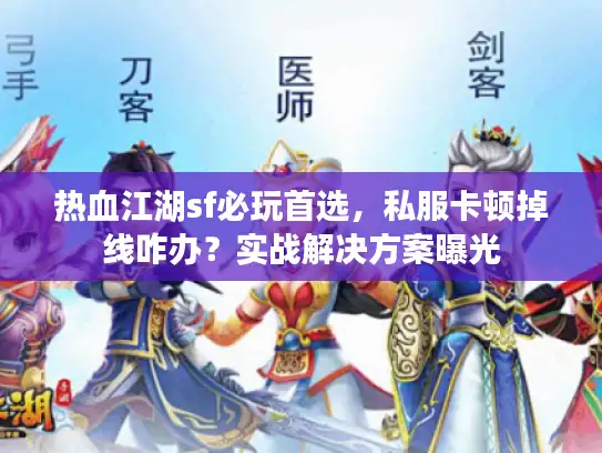 热血江湖sf必玩首选，私服卡顿掉线咋办？实战解决方案曝光
