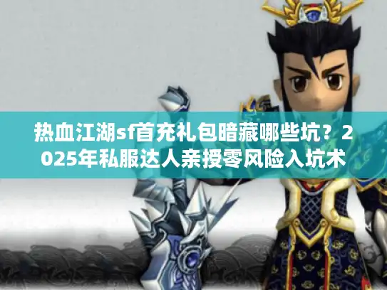 热血江湖sf首充礼包暗藏哪些坑?2025年私服达人亲授零风险入坑术 热血江湖sf首充礼包暗藏哪些坑?2025年私服达人亲授零风险入坑术