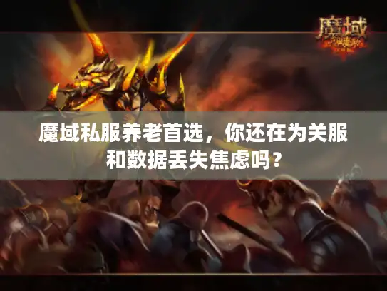 魔域私服养老首选，你还在为关服和数据丢失焦虑吗？