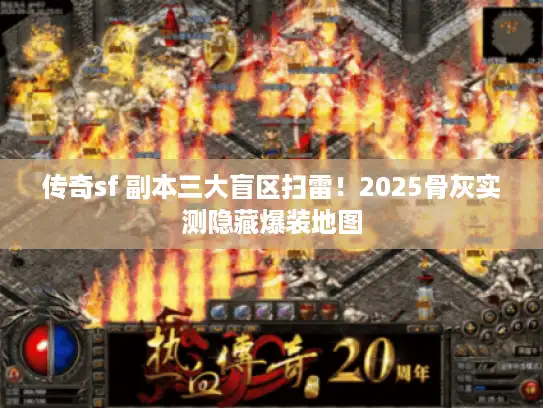 传奇sf 副本三大盲区扫雷！2025骨灰实测隐藏爆装地图