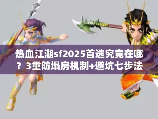 热血江湖sf2025首选究竟在哪？3重防塌房机制+避坑七步法