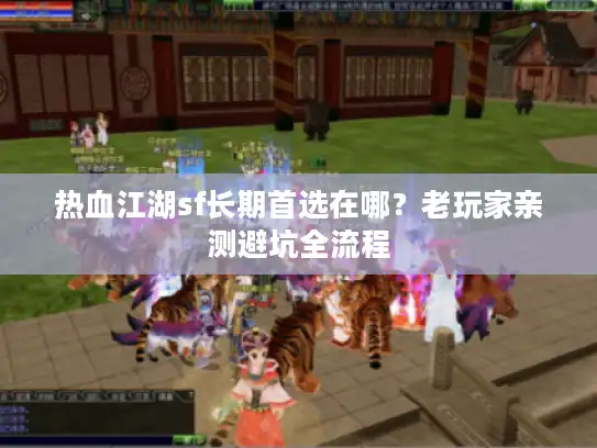 热血江湖sf长期首选在哪？老玩家亲测避坑全流程