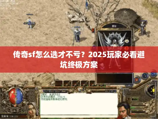 传奇sf怎么选才不亏？2025玩家必看避坑终极方案