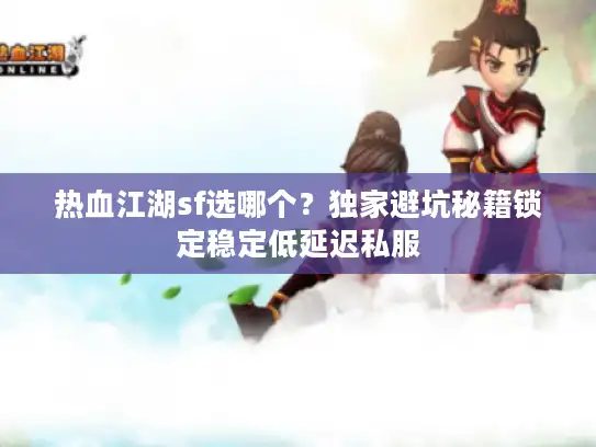 热血江湖sf选哪个？独家避坑秘籍锁定稳定低延迟私服
