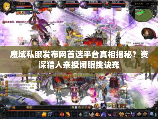 魔域私服发布网首选平台真相揭秘？资深猎人亲授闭眼挑诀窍