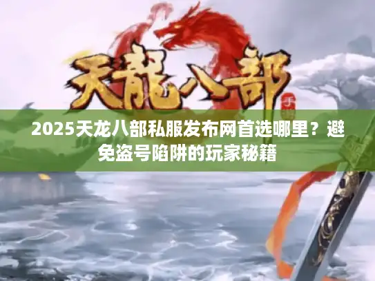 2025天龙八部私服发布网首选哪里？避免盗号陷阱的玩家秘籍