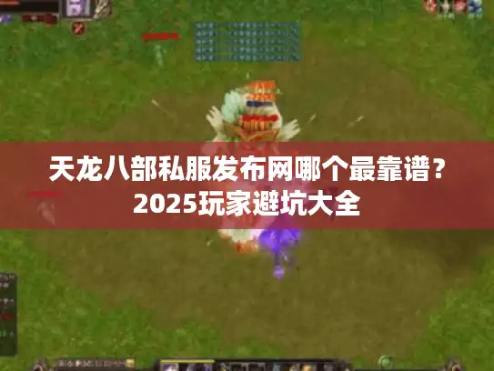 天龙八部私服发布网哪个最靠谱?2025玩家避坑大全 天龙八部私服发布网哪个最靠谱?2025玩家避坑大全