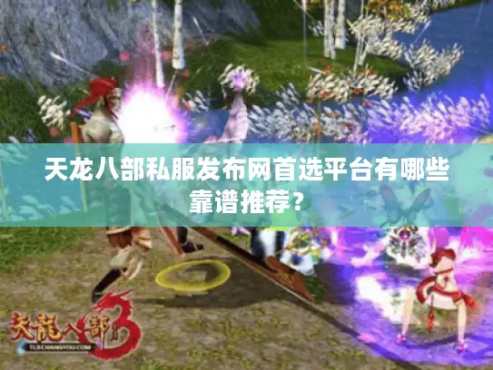 天龙八部私服发布网首选平台有哪些靠谱推荐? 天龙八部私服发布网首选平台有哪些靠谱推荐?
