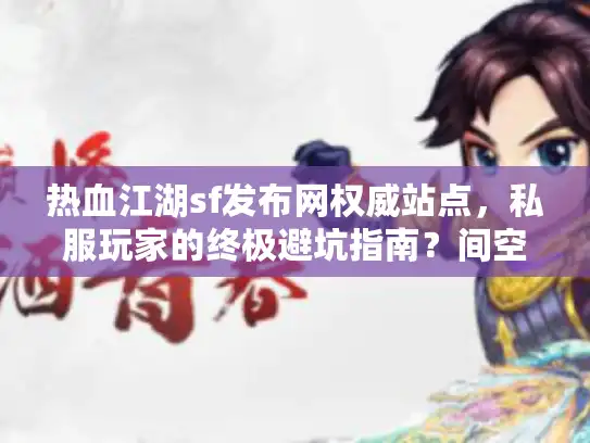 热血江湖sf发布网权威站点，私服玩家的终极避坑指南？间空一行）