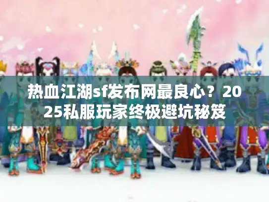 热血江湖sf发布网最良心？2025私服玩家终极避坑秘笈