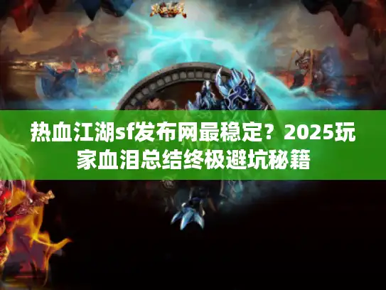 热血江湖sf发布网最稳定？2025玩家血泪总结终极避坑秘籍