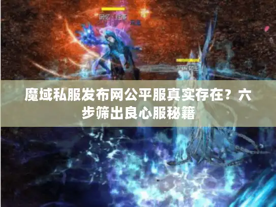 魔域私服发布网公平服真实存在?六步筛出良心服秘籍 魔域私服发布网公平服真实存在?六步筛出良心服秘籍