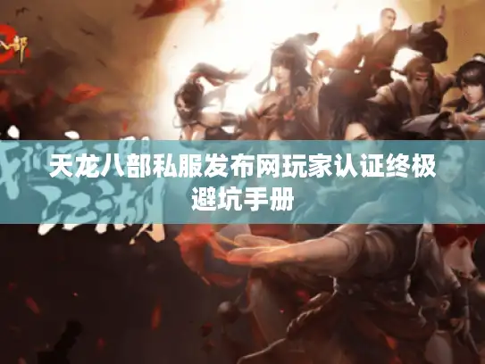 天龙八部私服发布网玩家认证终极避坑手册