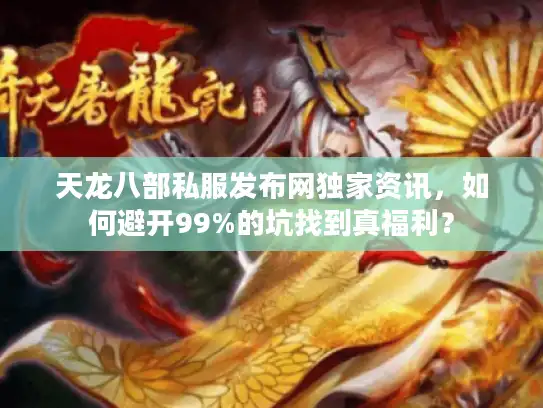 天龙八部私服发布网独家资讯,如何避开99%的坑找到真福利? 天龙八部私服发布网独家资讯,如何避开99%的坑找到真福利?