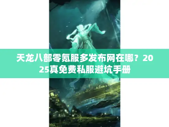 天龙八部零氪服多发布网在哪?2025真免费私服避坑手册 天龙八部零氪服多发布网在哪?2025真免费私服避坑手册