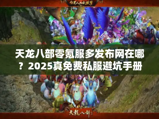 天龙八部零氪服多发布网在哪?2025真免费私服避坑手册 天龙八部零氪服多发布网在哪?2025真免费私服避坑手册