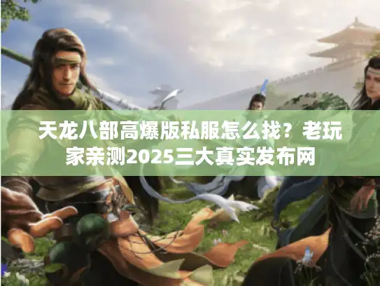 天龙八部高爆版私服怎么找?老玩家亲测2025三大真实发布网 天龙八部高爆版私服怎么找?老玩家亲测2025三大真实发布网