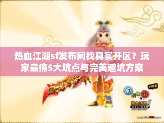 热血江湖sf发布网找真实开区?玩家最痛5大坑点与完美避坑方案 热血江湖sf发布网找真实开区?玩家最痛5大坑点与完美避坑方案