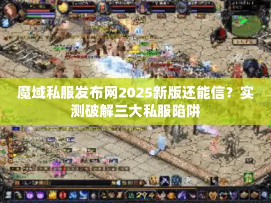 魔域私服发布网2025新版还能信?实测破解三大私服陷阱 魔域私服发布网2025新版还能信?实测破解三大私服陷阱