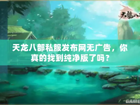天龙八部私服发布网无广告,你真的找到纯净版了吗? 天龙八部私服发布网无广告,你真的找到纯净版了吗?