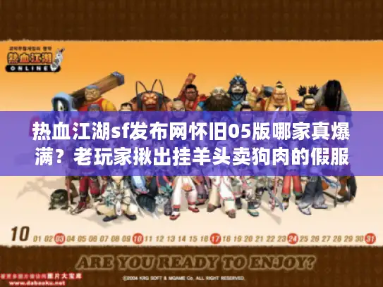 热血江湖sf发布网怀旧05版哪家真爆满？老玩家揪出挂羊头卖狗肉的假服陷阱
