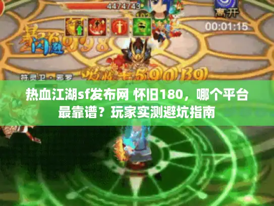 热血江湖sf发布网 怀旧180，哪个平台最靠谱？玩家实测避坑指南