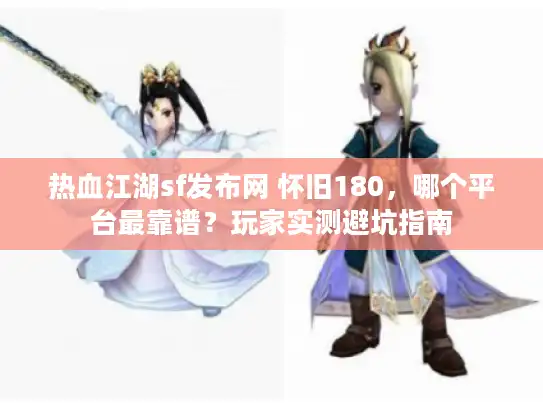 热血江湖sf发布网 怀旧180，哪个平台最靠谱？玩家实测避坑指南