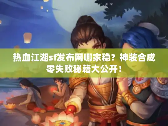 热血江湖sf发布网哪家稳？神装合成零失败秘籍大公开！