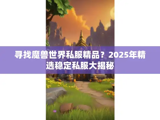 寻找魔兽世界私服精品？2025年精选稳定私服大揭秘