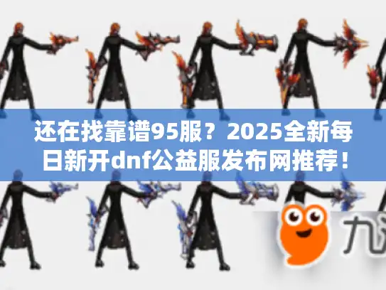 还在找靠谱95服？2025全新每日新开dnf公益服发布网推荐！