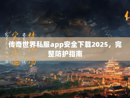 传奇世界私服app安全下载2025，完整防护指南