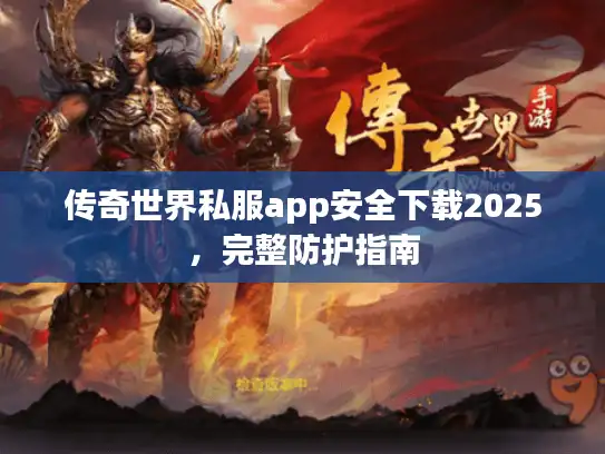 传奇世界私服app安全下载2025，完整防护指南