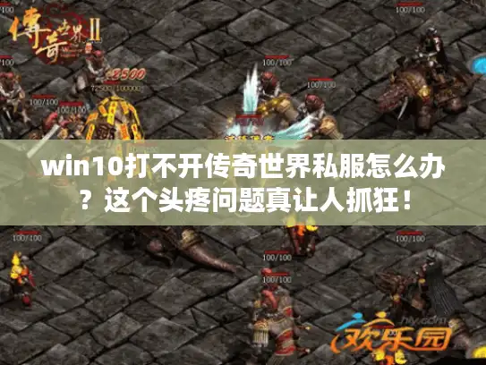 win10打不开传奇世界私服怎么办？这个头疼问题真让人抓狂！