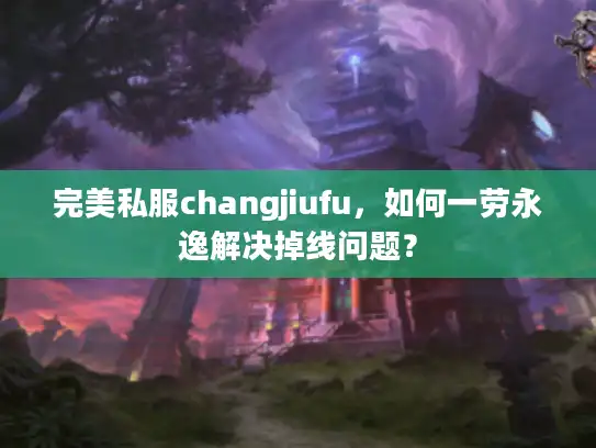 完美私服changjiufu，如何一劳永逸解决掉线问题？