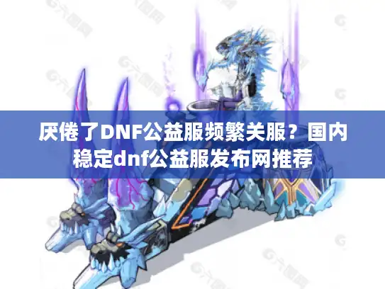 厌倦了DNF公益服频繁关服？国内稳定dnf公益服发布网推荐