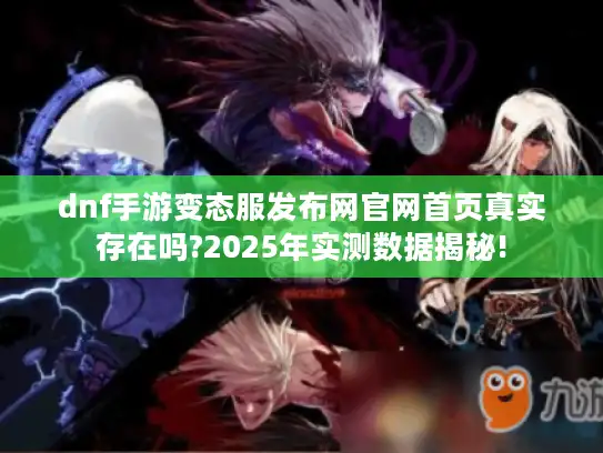 dnf手游变态服发布网官网首页真实存在吗?2025年实测数据揭秘!