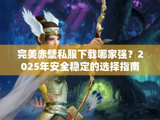 完美赤壁私服下载哪家强?2025年安全稳定的选择指南 完美赤壁私服下载哪家强?2025年安全稳定的选择指南